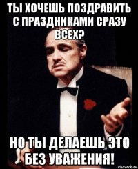 ты хочешь поздравить с праздниками сразу всех? но ты делаешь это без уважения!