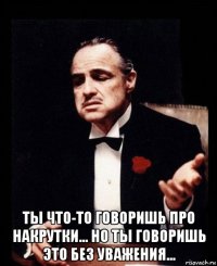  ты что-то говоришь про накрутки... но ты говоришь это без уважения...