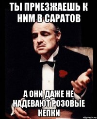 ты приезжаешь к ним в саратов а они даже не надевают розовые кепки