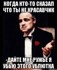 когда кто-то сказал что ты не красавчик -дайте мне ружьё я убью этого ублютка