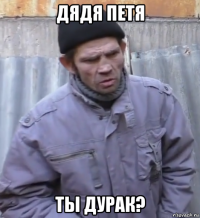 дядя петя ты дурак?