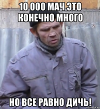 10 000 мач это конечно много но все равно дичь!