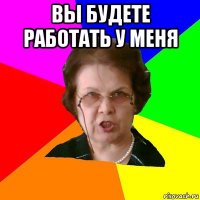 вы будете работать у меня 