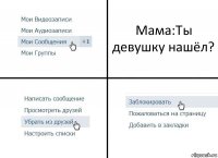 Мама:Ты девушку нашёл?