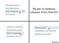 Фу,как ты можешь слушать этого Charma?