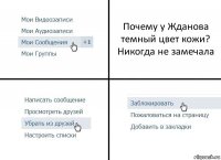 Почему у Жданова темный цвет кожи?
Никогда не замечала