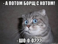 - а потом борщ с котом! - шо-о-о???