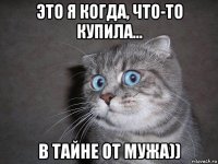 это я когда, что-то купила... в тайне от мужа))