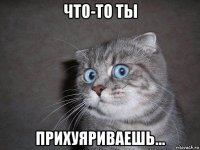 что-то ты прихуяриваешь...