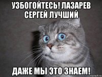 узбогойтесь! лазарев сергей лучший даже мы это знаем!