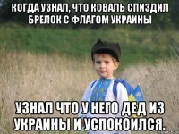 когда узнал, что коваль спиздил брелок с флагом украины узнал что у него дед из украины и успокоился.