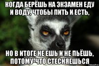 когда берёшь на экзамен еду и воду, чтобы пить и есть, но в итоге не ешь и не пьёшь, потому-что стесняешься