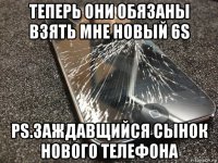 теперь они обязаны взять мне новый 6s ps.заждавщийся сынок нового телефона