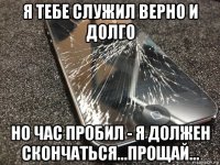 я тебе служил верно и долго но час пробил - я должен скончаться...прощай...