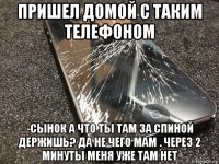 пришел домой с таким телефоном -сынок а что ты там за спиной держишь? да не чего мам . через 2 минуты меня уже там нет