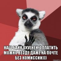  наш банк охуенен, оплатить можно везде даже на почте без комиссии)))