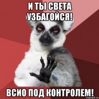 и ты света узбагойся! всио под контролем!