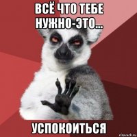 всё что тебе нужно-это... успокоиться