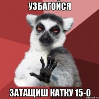 узбагойся затащиш катку 15-0