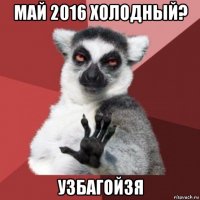 май 2016 холодный? узбагойзя