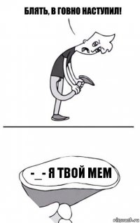 -_- я твой мем