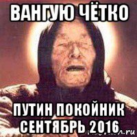 вангую чётко путин покойник сентябрь 2016