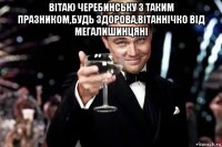 вітаю черебинську з таким празником,будь здорова,вітаннічко від мегалишинцяні 