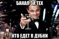 бакал за тех кто едет в дубки