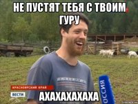 не пустят тебя с твоим гуру ахахахахаха