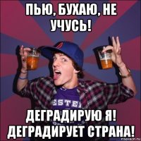 пью, бухаю, не учусь! деградирую я! деградирует страна!