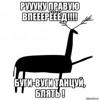 руууку правую впееерёёёд!!!! буги-вуги танцуй, блять !