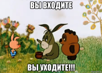 вы входите вы уходите!!!