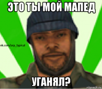 это ты мой мапед уганял?