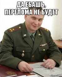 да ебашь, перелома не будет 