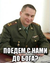  поедем с нами до бога?