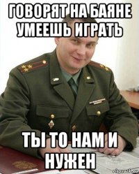 говорят на баяне умеешь играть ты то нам и нужен