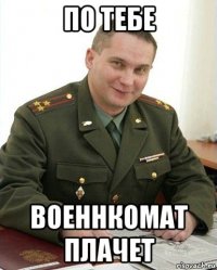 по тебе военнкомат плачет