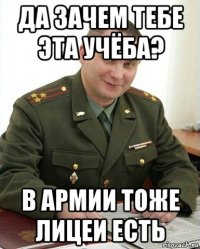 да зачем тебе эта учёба? в армии тоже лицеи есть