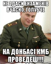 не здаси екзаменів вчасно, голубче на донбасі кмб проведеш!!!