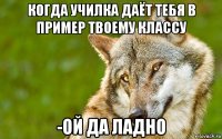 когда училка даёт тебя в пример твоему классу -ой да ладно