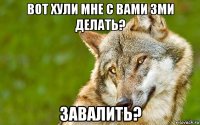 вот хули мне с вами 3ми делать? завалить?