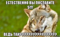 естественно вы поставите 5!!! ведь так?????????????????