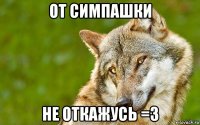 от симпашки не откажусь =3