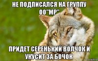 не подписался на группу oo"мр" придет серенький волчок и укусит за бочок