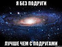 я без подруги лучше чем с подругами