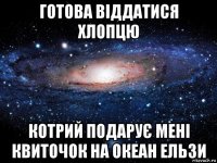 готова віддатися хлопцю котрий подарує мені квиточок на океан ельзи