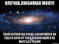 олечка,любимая моя!!! твой котёночек очень соскучился по тебе! я хочу от тебя ребёночка!!! я не могу без тебя!!!