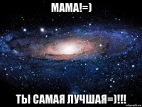 мама!=) ты самая лучшая=)!!!