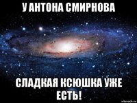 у антона смирнова сладкая ксюшка уже есть!