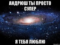 андрюш ты просто супер я тебя люблю